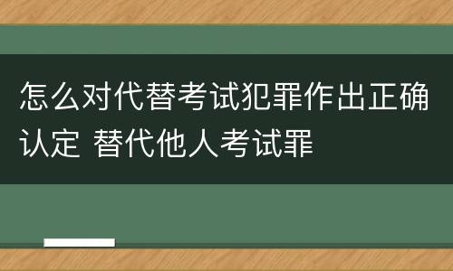 怎么对代替考试犯罪作出正确认定 替代他人考试罪