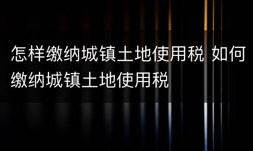 怎样缴纳城镇土地使用税 如何缴纳城镇土地使用税
