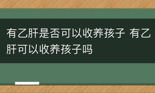 有乙肝是否可以收养孩子 有乙肝可以收养孩子吗