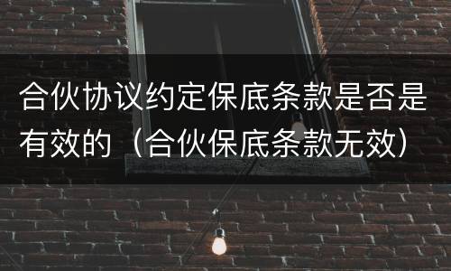 合伙协议约定保底条款是否是有效的（合伙保底条款无效）