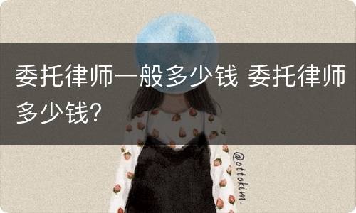 委托律师一般多少钱 委托律师多少钱?