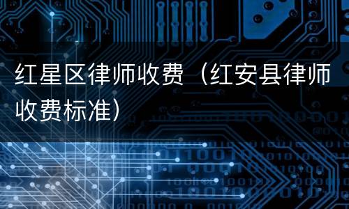 红星区律师收费（红安县律师收费标准）