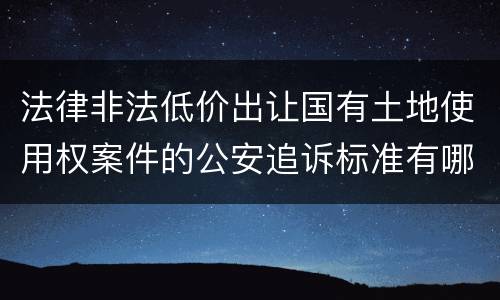 法律非法低价出让国有土地使用权案件的公安追诉标准有哪些