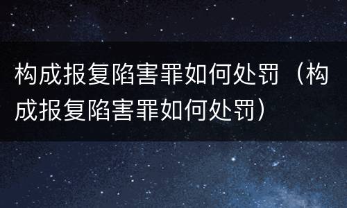 构成报复陷害罪如何处罚（构成报复陷害罪如何处罚）