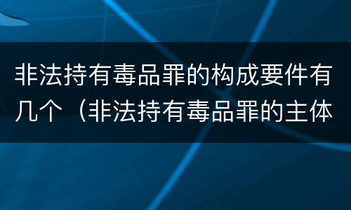 非法持有毒品罪的构成要件有几个（非法持有毒品罪的主体要求）