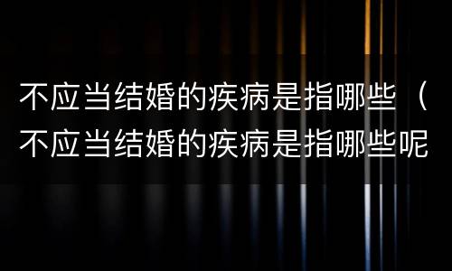 不应当结婚的疾病是指哪些（不应当结婚的疾病是指哪些呢）