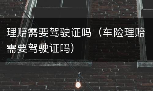 理赔需要驾驶证吗（车险理赔需要驾驶证吗）