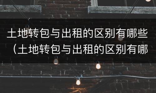 土地转包与出租的区别有哪些（土地转包与出租的区别有哪些方面）