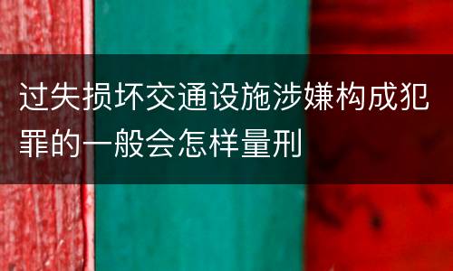 过失损坏交通设施涉嫌构成犯罪的一般会怎样量刑