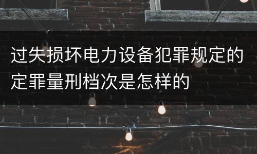 过失损坏电力设备犯罪规定的定罪量刑档次是怎样的