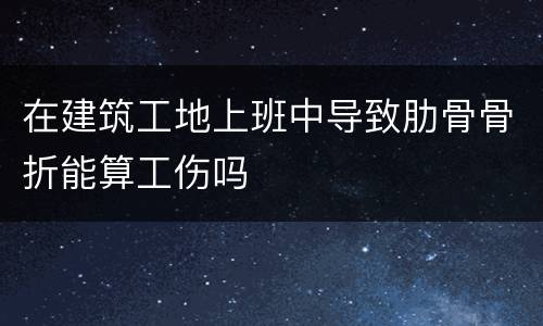 在建筑工地上班中导致肋骨骨折能算工伤吗