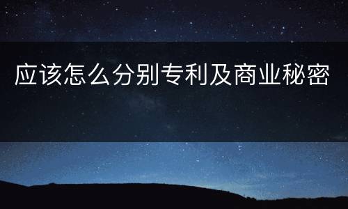 应该怎么分别专利及商业秘密