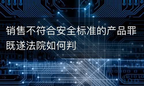 销售不符合安全标准的产品罪既遂法院如何判