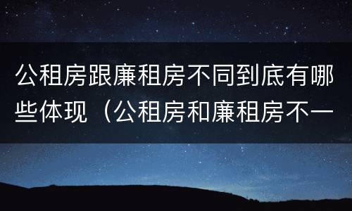 公租房跟廉租房不同到底有哪些体现（公租房和廉租房不一样吗）