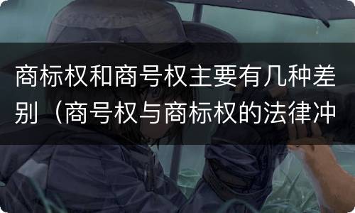 商标权和商号权主要有几种差别（商号权与商标权的法律冲突与解决）