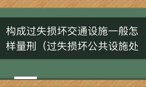构成过失损坏交通设施一般怎样量刑（过失损坏公共设施处罚）