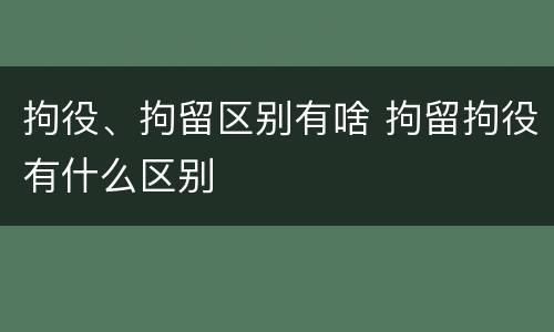 拘役、拘留区别有啥 拘留拘役有什么区别