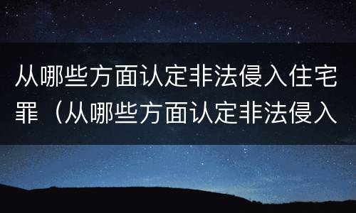 从哪些方面认定非法侵入住宅罪（从哪些方面认定非法侵入住宅罪呢）
