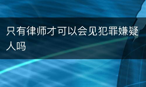 只有律师才可以会见犯罪嫌疑人吗