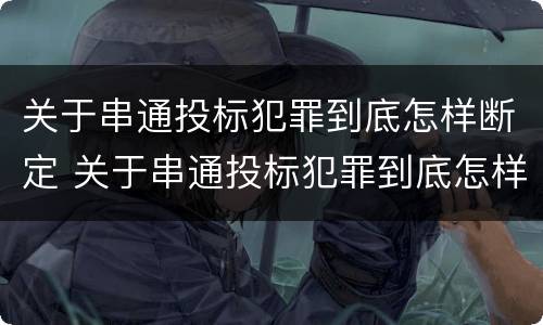 关于串通投标犯罪到底怎样断定 关于串通投标犯罪到底怎样断定罪名