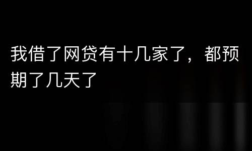 我借了网贷有十几家了，都预期了几天了