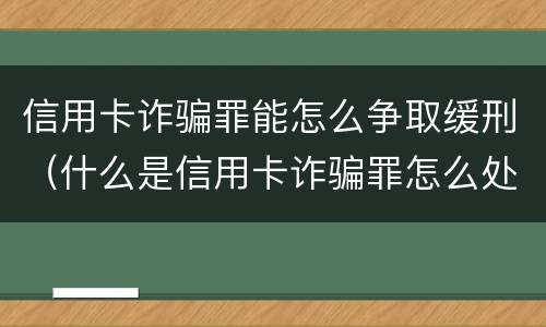 信用卡诈骗罪能怎么争取缓刑（什么是信用卡诈骗罪怎么处罚）