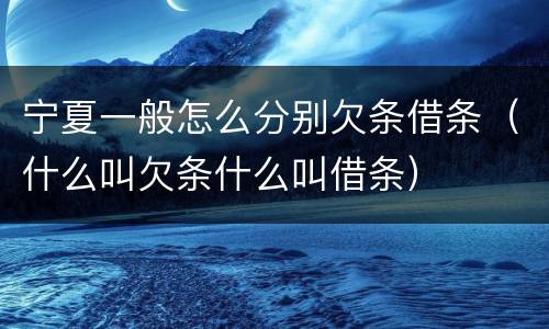 宁夏一般怎么分别欠条借条（什么叫欠条什么叫借条）