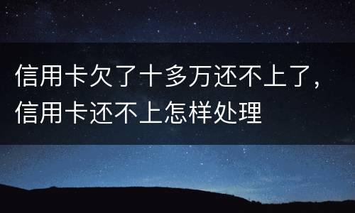 信用卡欠了十多万还不上了，信用卡还不上怎样处理