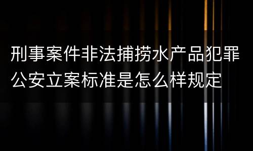 刑事案件非法捕捞水产品犯罪公安立案标准是怎么样规定