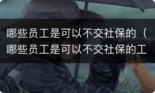 哪些员工是可以不交社保的（哪些员工是可以不交社保的工作）