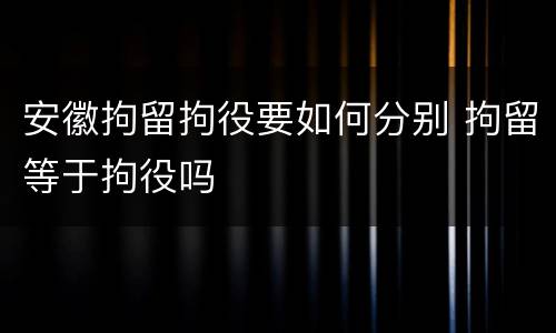 安徽拘留拘役要如何分别 拘留等于拘役吗