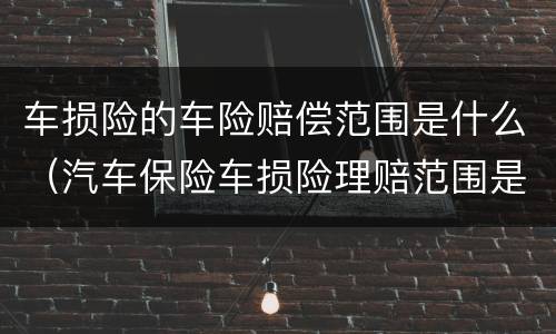 车损险的车险赔偿范围是什么（汽车保险车损险理赔范围是什么）