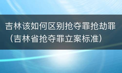 吉林该如何区别抢夺罪抢劫罪（吉林省抢夺罪立案标准）