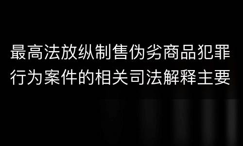 最高法放纵制售伪劣商品犯罪行为案件的相关司法解释主要规定