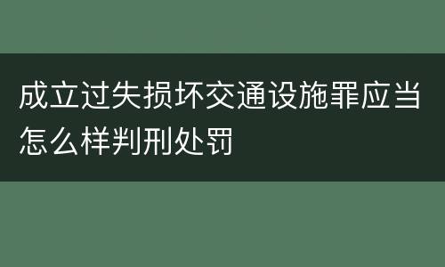 成立过失损坏交通设施罪应当怎么样判刑处罚
