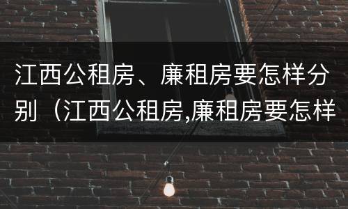 江西公租房、廉租房要怎样分别（江西公租房,廉租房要怎样分别购买）