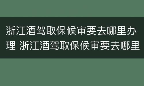 浙江酒驾取保候审要去哪里办理 浙江酒驾取保候审要去哪里办理手续