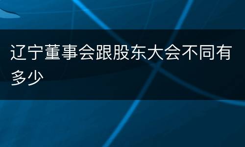 辽宁董事会跟股东大会不同有多少
