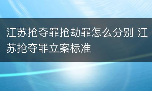 江苏抢夺罪抢劫罪怎么分别 江苏抢夺罪立案标准