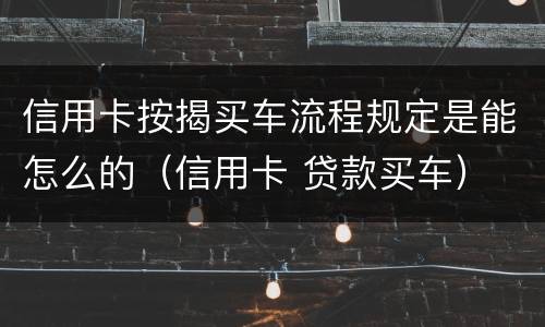 信用卡按揭买车流程规定是能怎么的（信用卡 贷款买车）