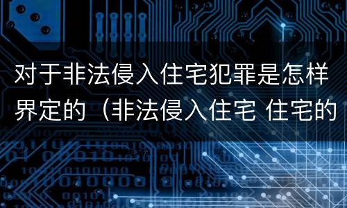 对于非法侵入住宅犯罪是怎样界定的（非法侵入住宅 住宅的界定）
