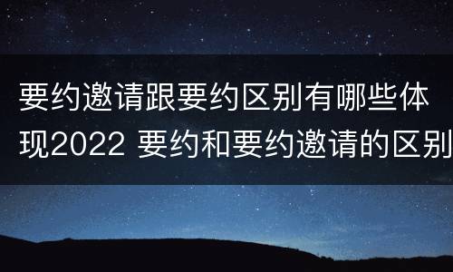 要约邀请跟要约区别有哪些体现2022 要约和要约邀请的区别秒懂