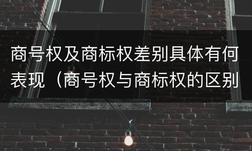 商号权及商标权差别具体有何表现（商号权与商标权的区别）