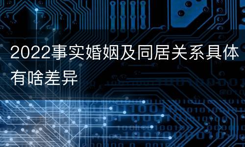 2022事实婚姻及同居关系具体有啥差异