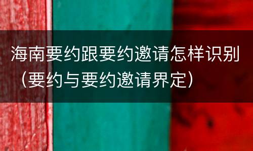 海南要约跟要约邀请怎样识别（要约与要约邀请界定）