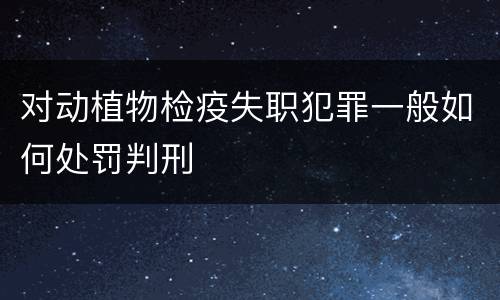 对动植物检疫失职犯罪一般如何处罚判刑
