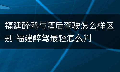 福建醉驾与酒后驾驶怎么样区别 福建醉驾最轻怎么判