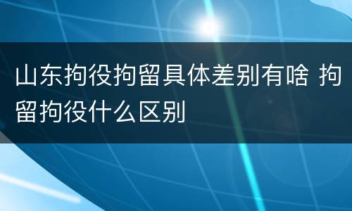山东拘役拘留具体差别有啥 拘留拘役什么区别