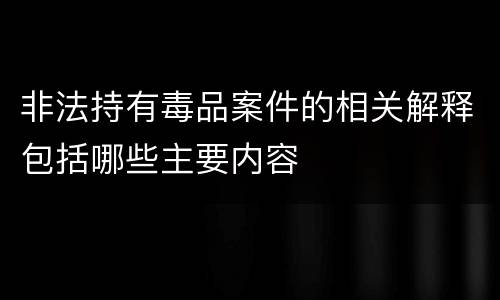 非法持有毒品案件的相关解释包括哪些主要内容