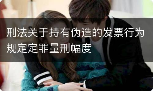 刑法关于持有伪造的发票行为规定定罪量刑幅度